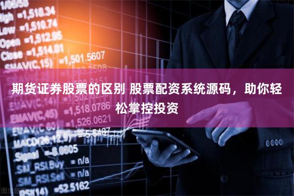 期货证券股票的区别 股票配资系统源码，助你轻松掌控投资