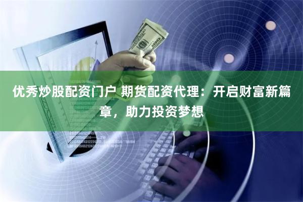优秀炒股配资门户 期货配资代理：开启财富新篇章，助力投资梦想