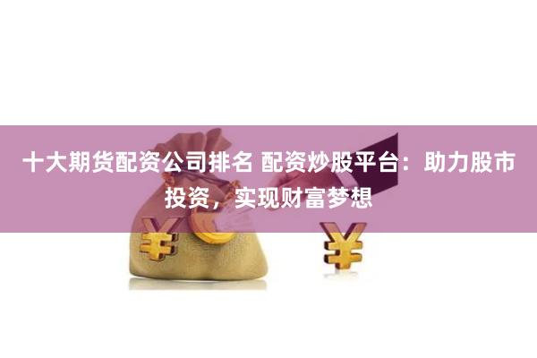 十大期货配资公司排名 配资炒股平台：助力股市投资，实现财富梦想