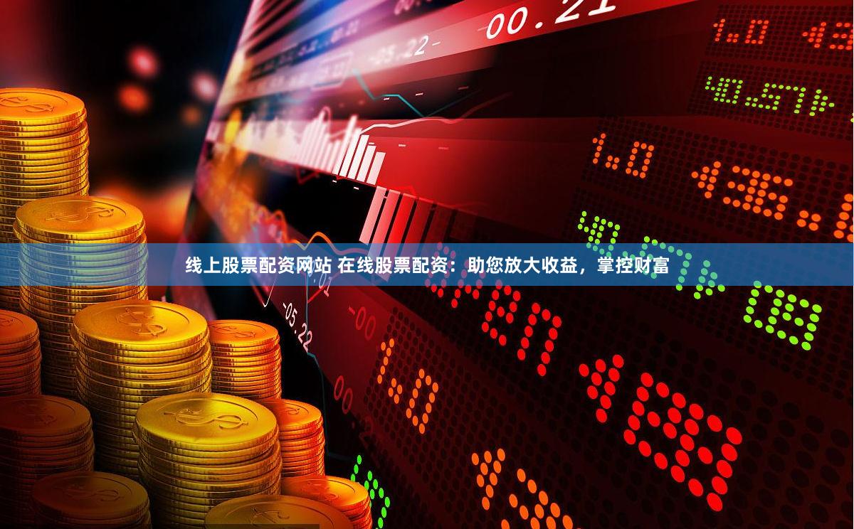 线上股票配资网站 在线股票配资：助您放大收益，掌控财富