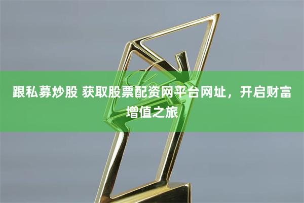 跟私募炒股 获取股票配资网平台网址，开启财富增值之旅