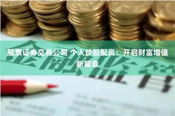 股票证券交易公司 个人炒股配资：开启财富增值新篇章
