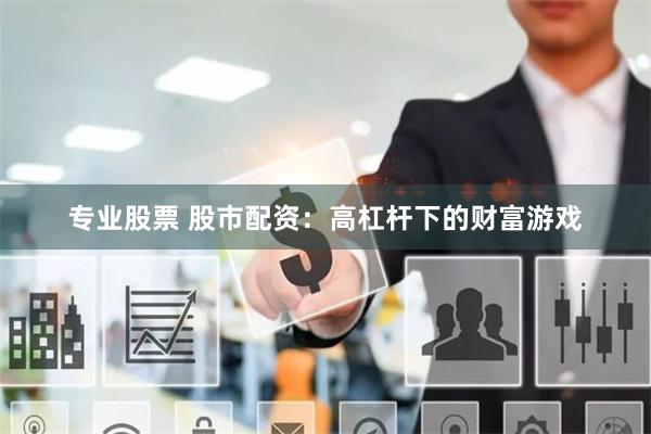 专业股票 股市配资：高杠杆下的财富游戏