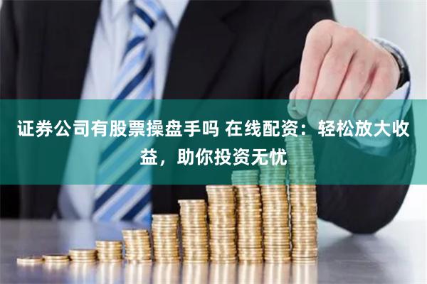证券公司有股票操盘手吗 在线配资：轻松放大收益，助你投资无忧