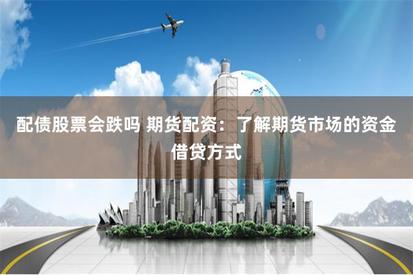 配债股票会跌吗 期货配资：了解期货市场的资金借贷方式