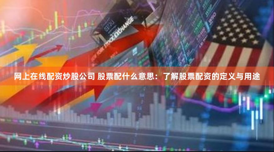 网上在线配资炒股公司 股票配什么意思：了解股票配资的定义与用途