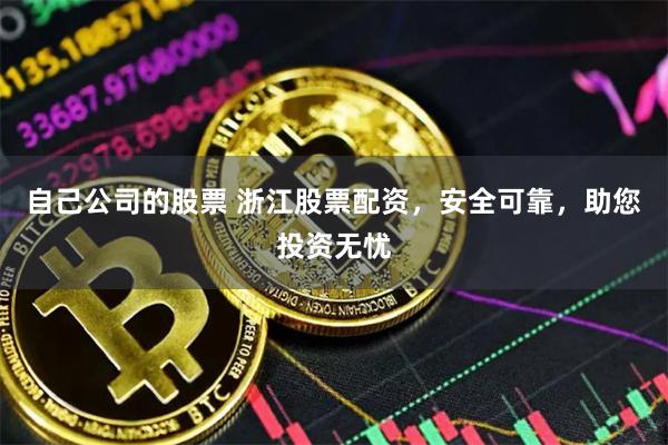 自己公司的股票 浙江股票配资，安全可靠，助您投资无忧