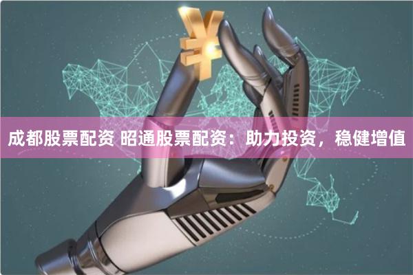 成都股票配资 昭通股票配资：助力投资，稳健增值