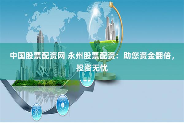 中国股票配资网 永州股票配资：助您资金翻倍，投资无忧