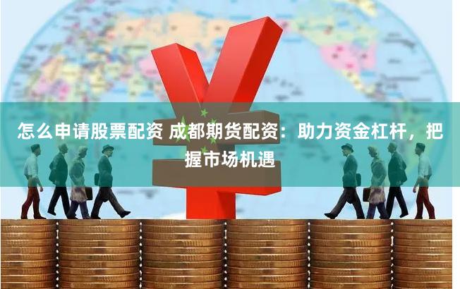 怎么申请股票配资 成都期货配资：助力资金杠杆，把握市场机遇