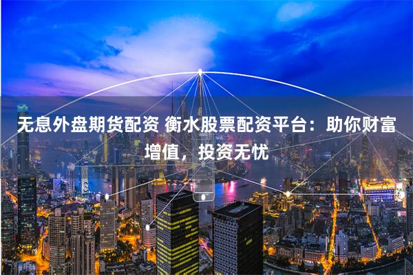 无息外盘期货配资 衡水股票配资平台：助你财富增值，投资无忧