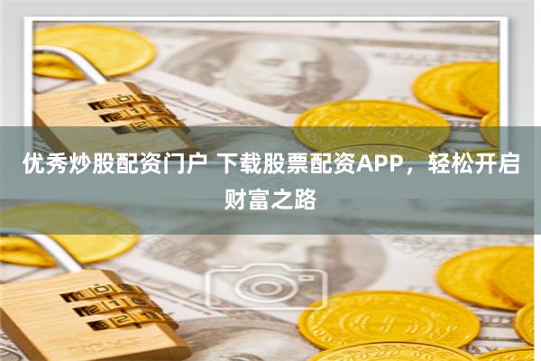 优秀炒股配资门户 下载股票配资APP，轻松开启财富之路