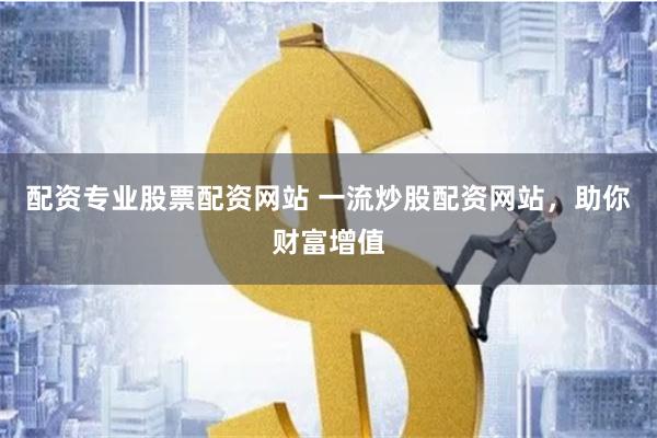 配资专业股票配资网站 一流炒股配资网站，助你财富增值
