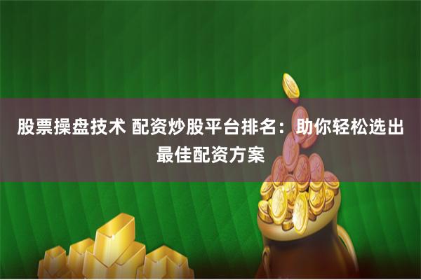 股票操盘技术 配资炒股平台排名：助你轻松选出最佳配资方案