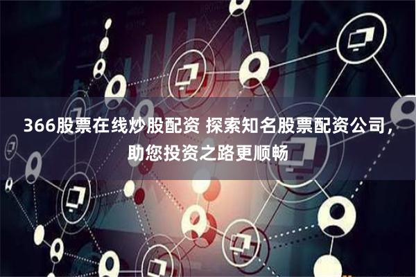366股票在线炒股配资 探索知名股票配资公司，助您投资之路更顺畅