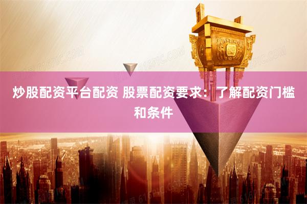 炒股配资平台配资 股票配资要求：了解配资门槛和条件