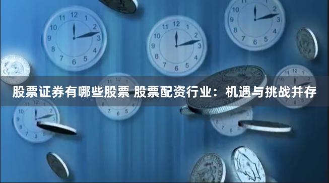 股票证券有哪些股票 股票配资行业：机遇与挑战并存
