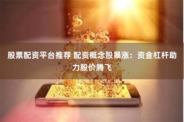 股票配资平台推荐 配资概念股暴涨：资金杠杆助力股价腾飞