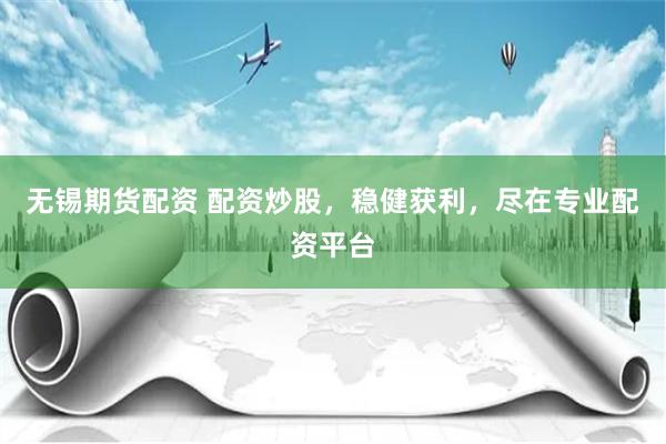 无锡期货配资 配资炒股，稳健获利，尽在专业配资平台