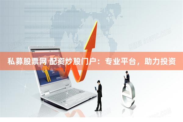 私募股票网 配资炒股门户：专业平台，助力投资