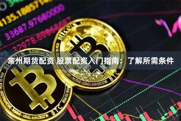 常州期货配资 股票配资入门指南：了解所需条件