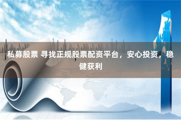 私募股票 寻找正规股票配资平台，安心投资，稳健获利